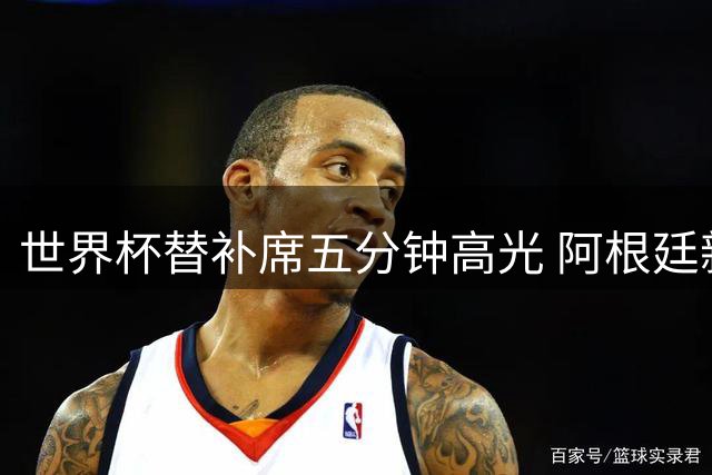 世界杯替补席五分钟高光 阿根廷新星巴尔科上演惊天逆袭