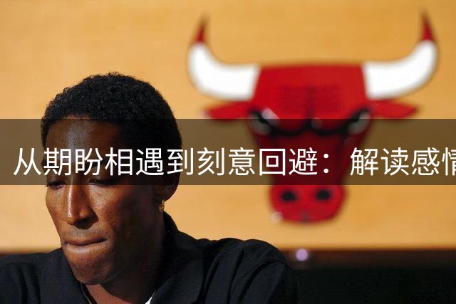 从期盼相遇到刻意回避：解读感情终结的三个现实