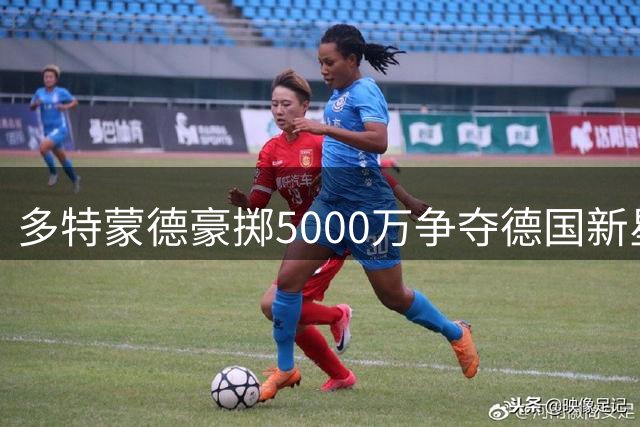 多特蒙德豪掷5000万争夺德国新星埃尔马拉