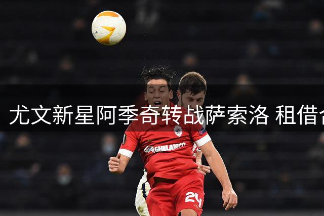 尤文新星阿季奇转战萨索洛 租借合同暗藏双向选择