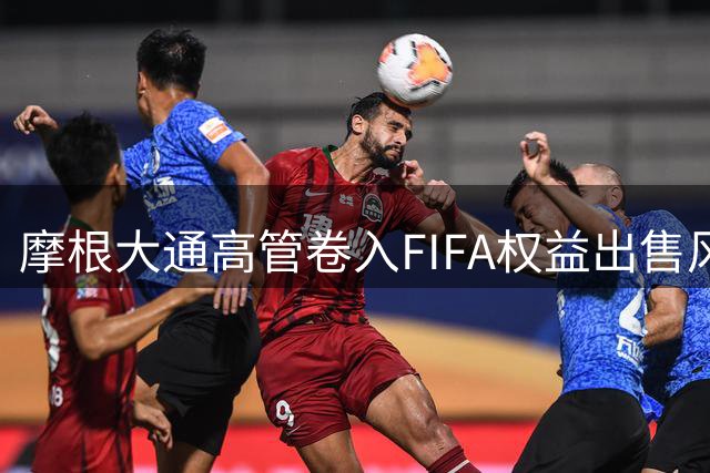 摩根大通高管卷入FIFA权益出售风波 被曝与爱泼斯坦存关联