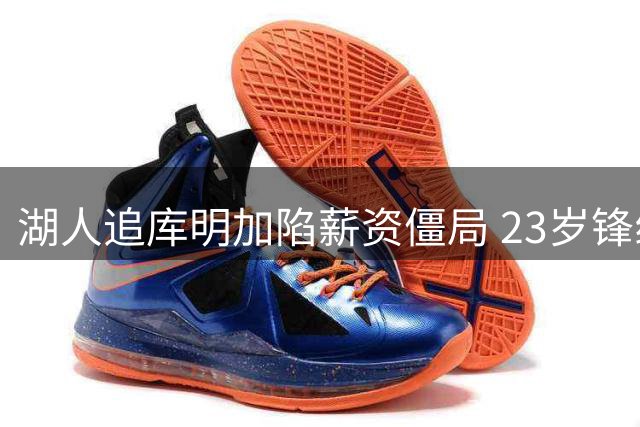 湖人追库明加陷薪资僵局 23岁锋线或与老鹰签短约