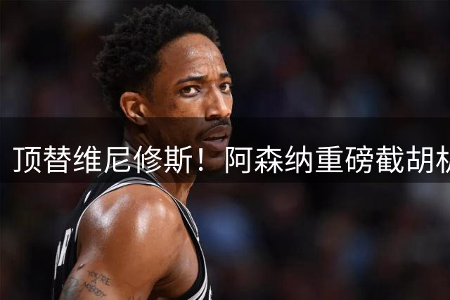 顶替维尼修斯！阿森纳重磅截胡机会！ 1.4 亿抢封神边锋