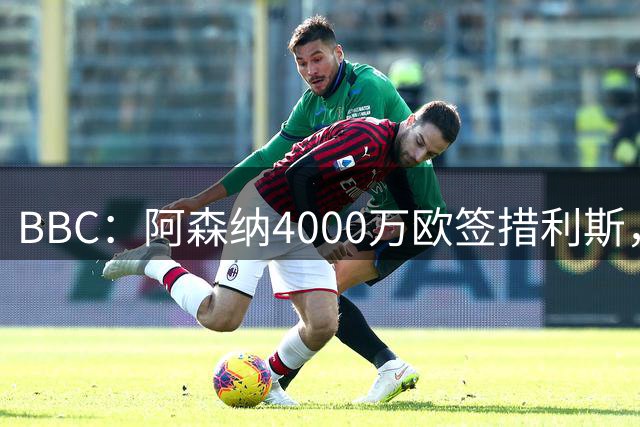 BBC：阿森纳4000万欧签措利斯，不影响球队今夏再买一名重磅前锋