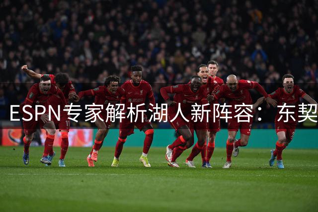 ESPN专家解析湖人新阵容：东契奇需凯斯勒型搭档而非詹姆斯